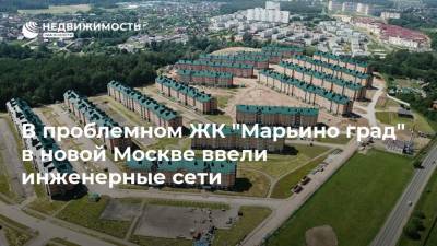 В проблемном ЖК "Марьино град" в новой Москве ввели инженерные сети