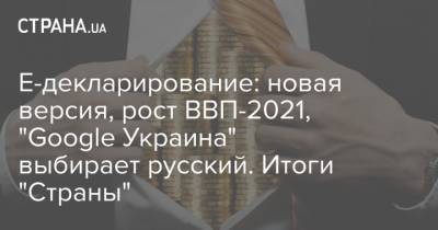 Е-декларирование: новая версия, рост ВВП-2021, "Google Украина" выбирает русский. Итоги "Страны"