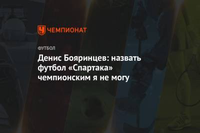Денис Бояринцев: назвать футбол «Спартака» чемпионским я не могу