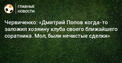 Червиченко: «Дмитрий Попов когда-то заложил хозяину клуба своего ближайшего соратника. Мол, были нечистые сделки»