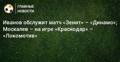 Иванов обслужит матч «Зенит» – «Динамо»; Москалев – на игре «Краснодар» – «Локомотив»