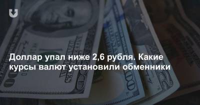 Доллар упал ниже 2,6 рубля. Какие курсы валют установили обменники