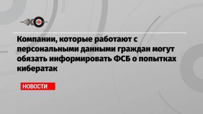 Компании, которые работают с персональными данными граждан, могут обязать информировать ФСБ о попытках кибератак