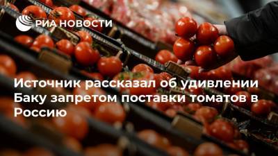Источник рассказал об удивлении Баку запретом поставки томатов в Россию