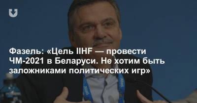 Фазель: «Цель IIHF — провести ЧМ-2021 в Беларуси. Не хотим быть заложниками политических игр»