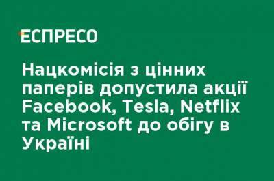 Нацкомиссия по ценным бумагам допустила акции Facebook, Tesla, Netflix и Microsoft к обращению в Украине
