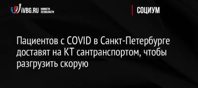 Пациентов с COVID в Санкт-Петербурге доставят на КТ сантранспортом, чтобы разгрузить скорую