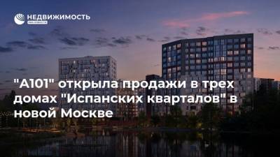 "А101" открыла продажи в трех домах "Испанских кварталов" в новой Москве