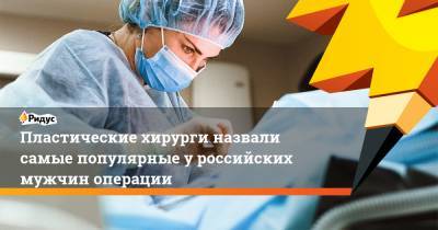 Пластические хирурги назвали самые популярные у российских мужчин операции