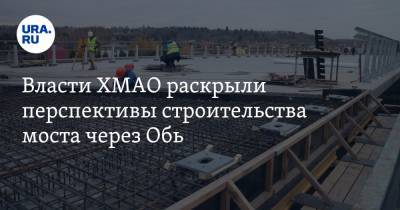 Власти ХМАО раскрыли перспективы строительства моста через Обь