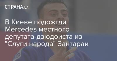В Киеве подожгли Mercedes местного депутата-дзюдоиста из "Слуги народа" Зантараи