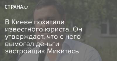 В Киеве похитили известного юриста. Он утверждает, что с него вымогал деньги застройщик Микитась