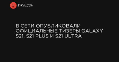 В Сети опубликовали официальные тизеры Galaxy S21, S21 Plus и S21 Ultra