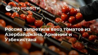 Россия запретила ввоз томатов из Азербайджана, Армении и Узбекистана