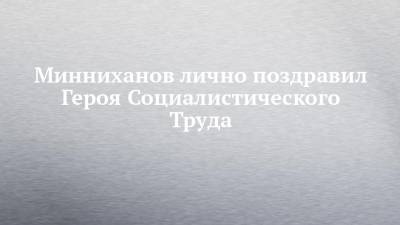 Минниханов лично поздравил Героя Социалистического Труда