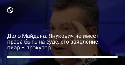 Дело Майдана. Янукович не имеет права быть на суде, его заявление пиар – прокурор