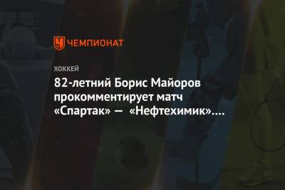82-летний Борис Майоров прокомментирует матч «Спартак» — «Нефтехимик». Он не работал 6 лет