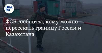 ФСБ сообщила, кому можно пересекать границу России и Казахстана