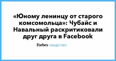 «Юному ленинцу от старого комсомольца»: Чубайс и Навальный раскритиковали друг друга в Facebook
