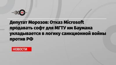 Депутат Морозов: Отказ Microsoft продавать софт для МГТУ им Баумана укладывается в логику санкционной войны против РФ
