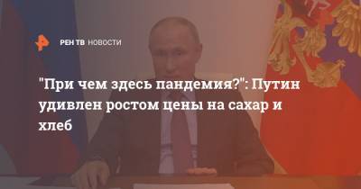 "При чем здесь пандемия?": Путин удивлен ростом цены на сахар и хлеб