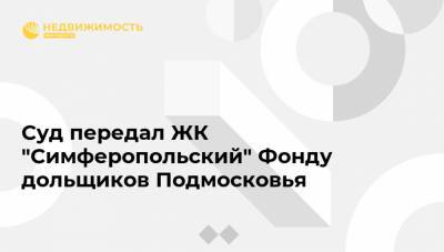 Суд передал ЖК "Симферопольский" Фонду дольщиков Подмосковья