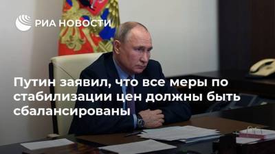 Путин заявил, что все меры по стабилизации цен должны быть сбалансированы