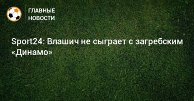 Sport24: Влашич не сыграет с загребским «Динамо»