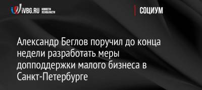Александр Беглов поручил до конца недели разработать меры допподдержки малого бизнеса в Санкт-Петербурге