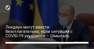 Локдаун могут ввести безотлагательно, если ситуация с COVID-19 ухудшится – Шмыгаль