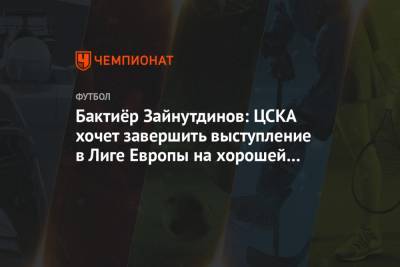 Бактиёр Зайнутдинов: ЦСКА хочет завершить выступление в Лиге Европы на хорошей ноте