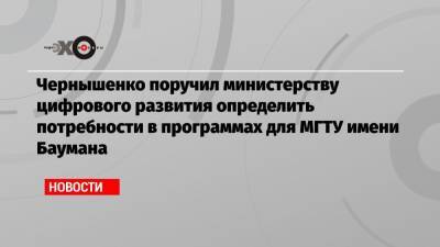 Чернышенко поручил министерству цифрового развития определить потребности в программах для МГТУ имени Баумана