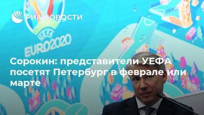 Сорокин: представители УЕФА посетят Петербург в феврале или марте