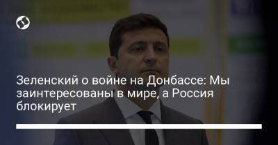 Зеленский о войне на Донбассе: Мы заинтересованы в мире, а Россия блокирует