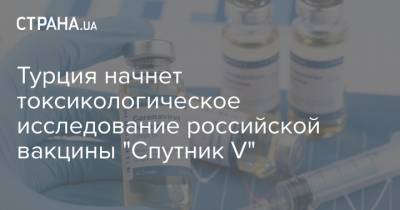 Турция начнет токсикологическое исследование российской вакцины "Спутник V"