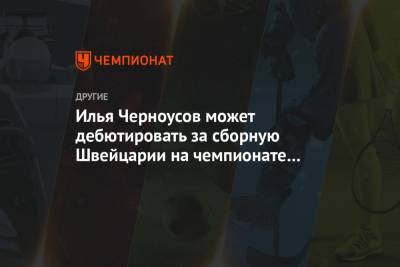 Илья Черноусов может дебютировать за сборную Швейцарии на чемпионате мира