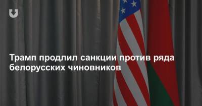 Дональд Трамп - Александр Лукашенко - Трамп продлил санкции против ряда белорусских чиновников - news.tut.by - США - Белоруссия