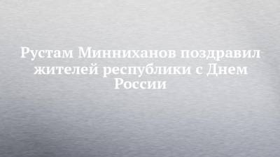 Рустам Минниханов поздравил жителей республики с Днем России