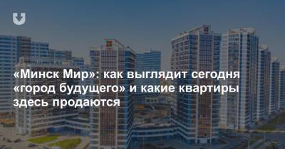 «Минск Мир»: как выглядит сегодня «город будущего» и какие квартиры здесь продаются