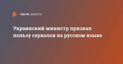 Украинский министр признал пользу сериалов на русском языке