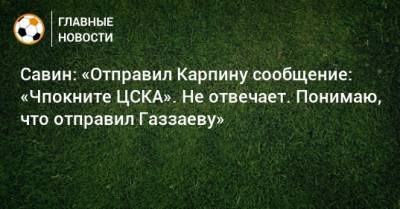 Савин: «Отправил Карпину сообщение: «Чпокните ЦСКА». Не отвечает. Понимаю, что отправил Газзаеву»