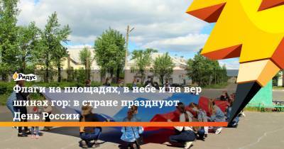 Флаги на площадях, внебе инавершинах гор: встране празднуют День России