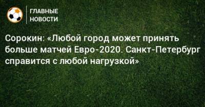 Сорокин: «Любой город может принять больше матчей Евро-2020. Санкт-Петербург справится с любой нагрузкой»