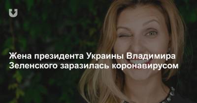 Жена президента Украины Владимира Зеленского заразилась коронавирусом