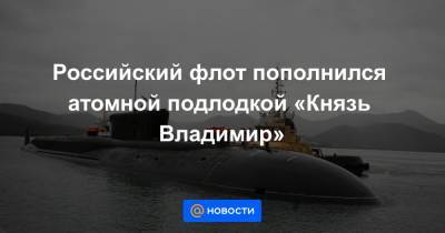 Российский флот пополнился атомной подлодкой «Князь Владимир»