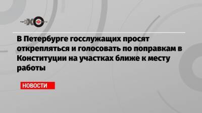 В Петербурге госслужащих просят открепляться и голосовать по поправкам в Конституции на участках ближе к месту работы