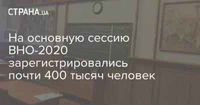 На основную сессию ВНО-2020 зарегистрировались почти 400 тысяч человек