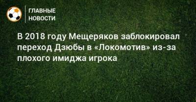 В 2018 году Мещеряков заблокировал переход Дзюбы в «Локомотив» из-за плохого имиджа игрока