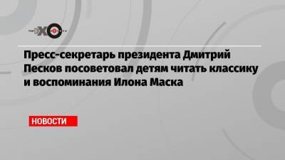 Пресс-секретарь президента Дмитрий Песков посоветовал детям читать классику и воспоминания Илона Маска