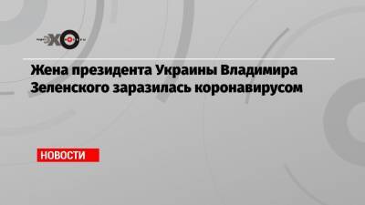 Жена президента Украины Владимира Зеленского заразилась коронавирусом